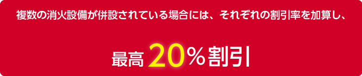 複数の消火設備が併設されている場合には、それぞれの割引率を加算し、 最高20％割引